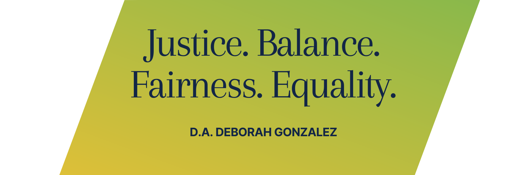 Justice. Balance. Fairness. Equality. -D.A. Deborah Gonzalez